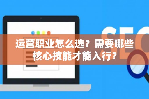 运营职业怎么选？需要哪些核心技能才能入行？
