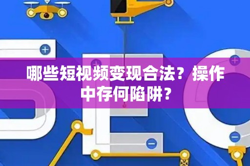 哪些短视频变现合法？操作中存何陷阱？