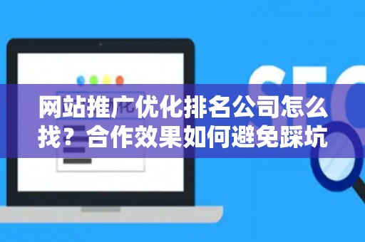 网站推广优化排名公司怎么找？合作效果如何避免踩坑？
