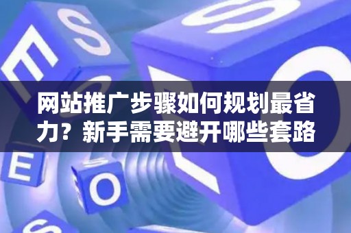 网站推广步骤如何规划最省力？新手需要避开哪些套路？